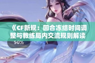 《CF新规：回合冻结时间调整与教练局内交流规则解读》