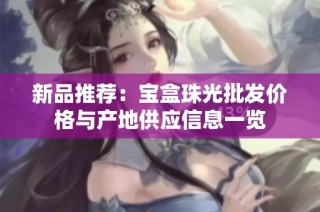 新品推荐：宝盒珠光批发价格与产地供应信息一览