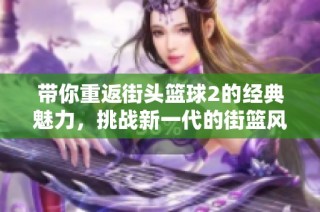 带你重返街头篮球2的经典魅力，挑战新一代的街篮风潮