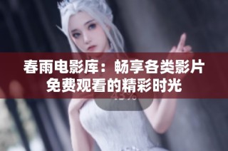春雨电影库：畅享各类影片免费观看的精彩时光