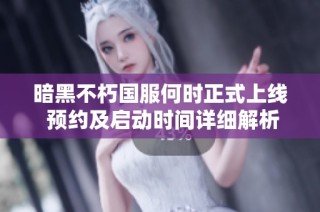 暗黑不朽国服何时正式上线 预约及启动时间详细解析与玩家期待分析