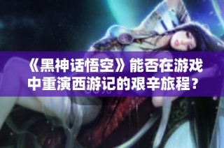 《黑神话悟空》能否在游戏中重演西游记的艰辛旅程？