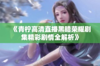 《青柠高清直播黑暗荣耀剧集精彩剧情全解析》