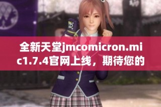 全新天堂jmcomicron.mic1.7.4官网上线，期待您的探索与体验