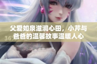 父爱如泉滋润心田，小芹与爸爸的温馨故事温暖人心