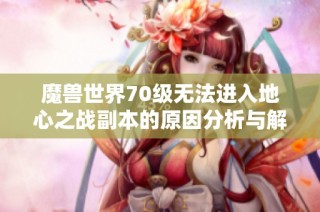 魔兽世界70级无法进入地心之战副本的原因分析与解决方案