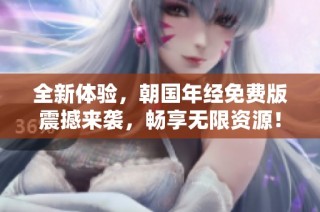 全新体验，朝国年经免费版震撼来袭，畅享无限资源！