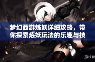 梦幻西游炼妖详细攻略，带你探索炼妖玩法的乐趣与技巧
