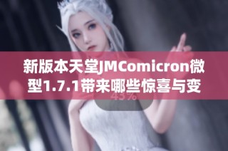 新版本天堂JMComicron微型1.7.1带来哪些惊喜与变化