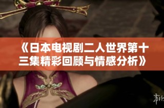 《日本电视剧二人世界第十三集精彩回顾与情感分析》