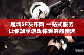魔域SF发布网 一站式服务让你畅享游戏体验的最佳选择!