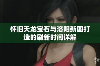 怀旧天龙宝石与洛阳新图打造的刷新时间详解