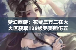 梦幻西游：花费三万二在大火区获取129级完美固伤五重盘点分析