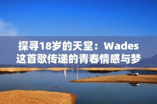 探寻18岁的天堂：Wades这首歌传递的青春情感与梦想