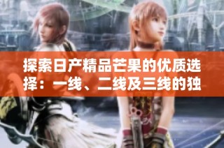 探索日产精品芒果的优质选择：一线、二线及三线的独特魅力