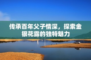 传承百年父子情深，探索金银花露的独特魅力