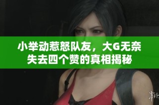 小举动惹怒队友，大G无奈失去四个赞的真相揭秘