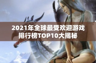 2021年全球最受欢迎游戏排行榜TOP10大揭秘