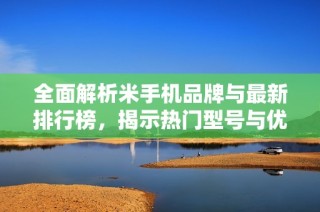 全面解析米手机品牌与最新排行榜，揭示热门型号与优势
