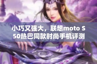 小巧又强大，联想moto S50热巴同款时尚手机评测