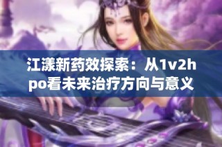 江漾新药效探索：从1v2hpo看未来治疗方向与意义