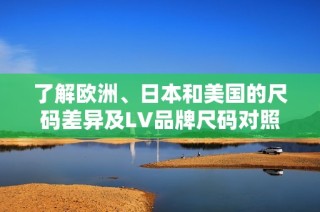 了解欧洲、日本和美国的尺码差异及LV品牌尺码对照