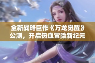 全新战略巨作《万龙觉醒》公测，开启热血冒险新纪元