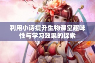 利用小诗提升生物课堂趣味性与学习效果的探索