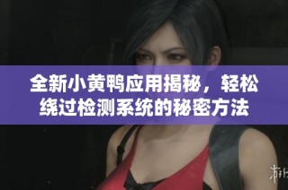 全新小黄鸭应用揭秘，轻松绕过检测系统的秘密方法