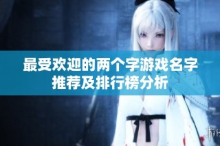 最受欢迎的两个字游戏名字推荐及排行榜分析