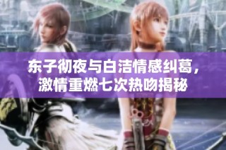 东子彻夜与白洁情感纠葛，激情重燃七次热吻揭秘