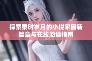 探索秦时岁月的小说家最新篇章与在线阅读指南