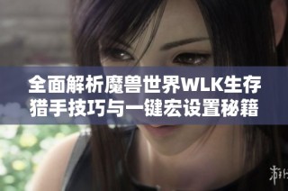 全面解析魔兽世界WLK生存猎手技巧与一键宏设置秘籍