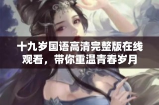 十九岁国语高清完整版在线观看，带你重温青春岁月
