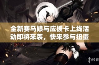 全新赛马娘与应援卡上线活动即将来袭，快来参与扭蛋吧！