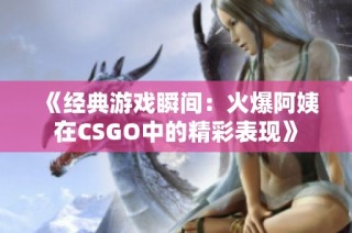 《经典游戏瞬间：火爆阿姨在CSGO中的精彩表现》