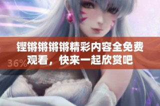 铿锵锵锵锵精彩内容全免费观看，快来一起欣赏吧