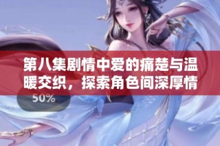 第八集剧情中爱的痛楚与温暖交织，探索角色间深厚情感