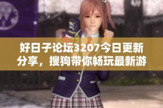 好日子论坛3207今日更新分享，搜狗带你畅玩最新游戏内容