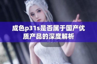 成色p31s是否属于国产优质产品的深度解析
