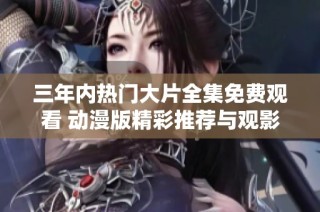 三年内热门大片全集免费观看 动漫版精彩推荐与观影指南
