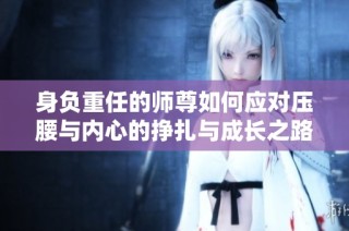身负重任的师尊如何应对压腰与内心的挣扎与成长之路