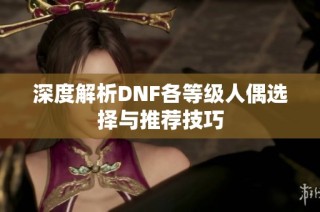 深度解析DNF各等级人偶选择与推荐技巧