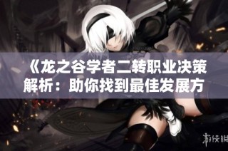 《龙之谷学者二转职业决策解析：助你找到最佳发展方向》