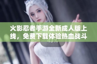 火影忍者手游全新成人版上线，免费下载体验热血战斗