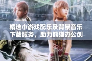 精选小游戏配乐及背景音乐下载服务，助力熊猫办公创作
