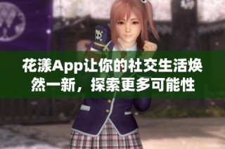 花漾App让你的社交生活焕然一新，探索更多可能性