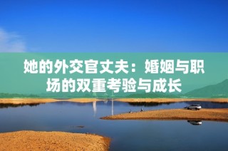 她的外交官丈夫：婚姻与职场的双重考验与成长