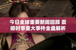今日全球重要新闻回顾 震撼时事重大事件全盘解析