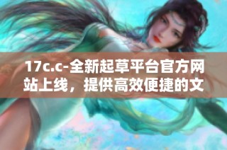 17c.c-全新起草平台官方网站上线，提供高效便捷的文档创作服务